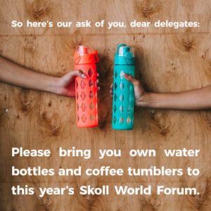 image of two hands holding reusable water bottles with text overlay: So here’s our ask of you, dear delegates: PLEASE BRING YOUR OWN WATER BOTTLES AND COFFEE TUMBLERS TO THIS YEAR’S SKOLL WORLD FORUM