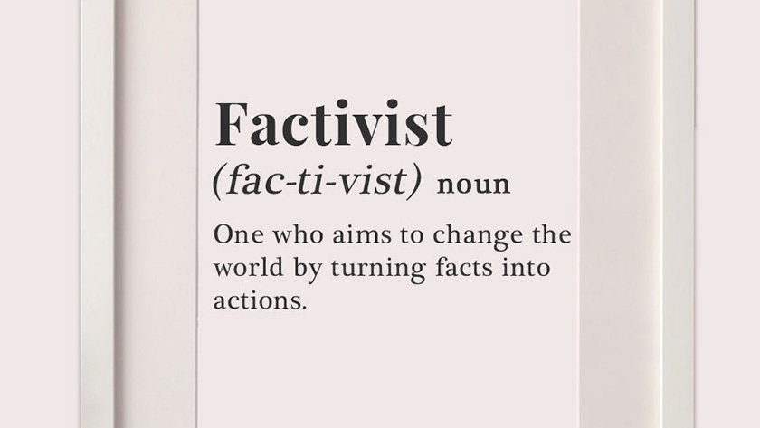 image of text that reads: Factivist, (noun) One who aims to change the world by turning facts into action